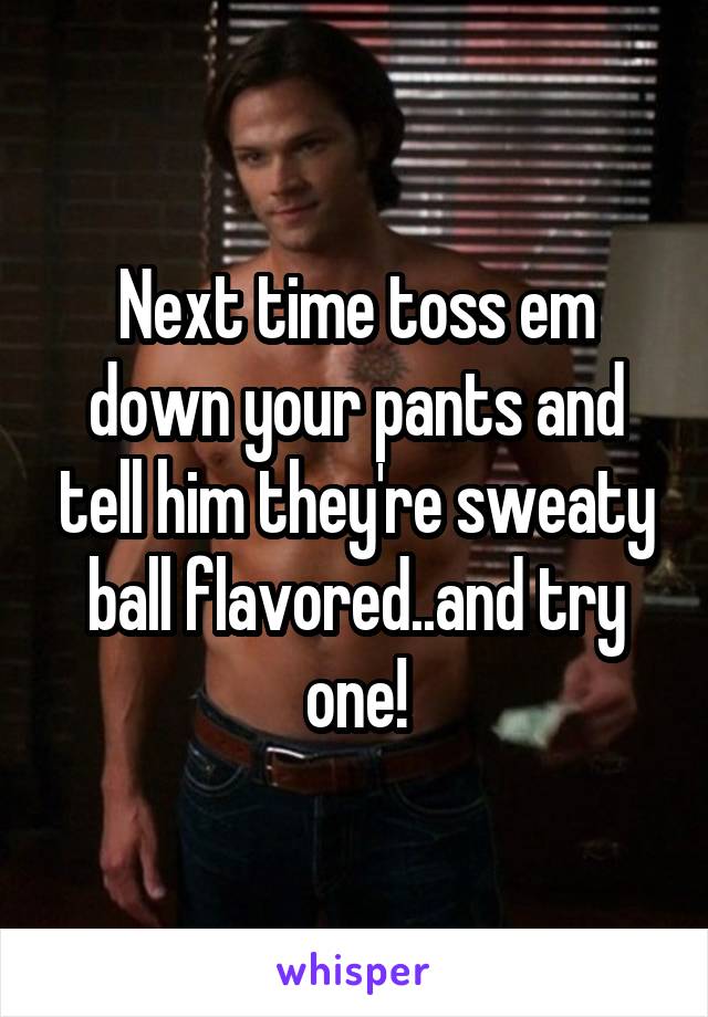 Next time toss em down your pants and tell him they're sweaty ball flavored..and try one!
