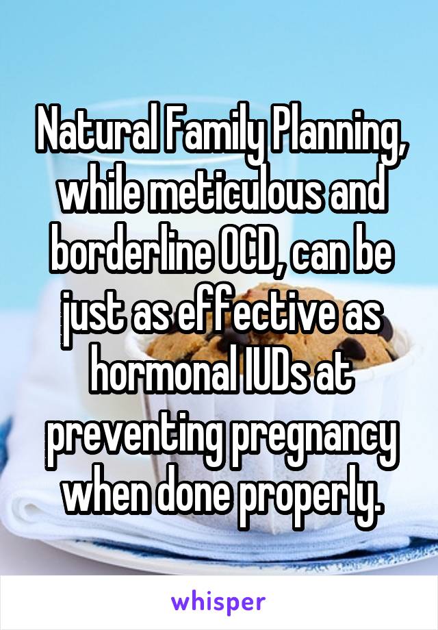 Natural Family Planning, while meticulous and borderline OCD, can be just as effective as hormonal IUDs at preventing pregnancy when done properly.