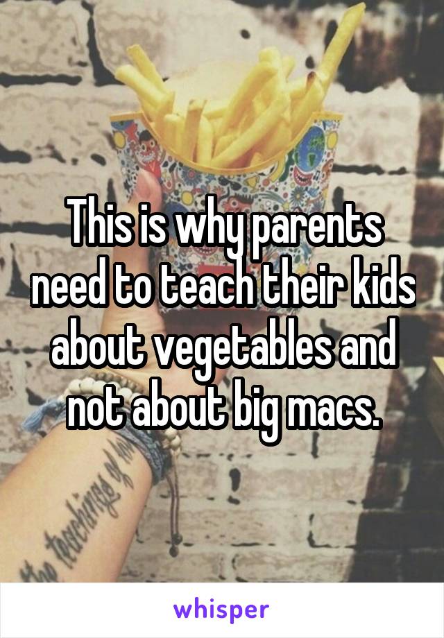 This is why parents need to teach their kids about vegetables and not about big macs.