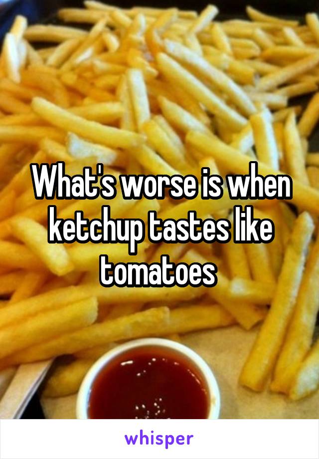 What's worse is when ketchup tastes like tomatoes 