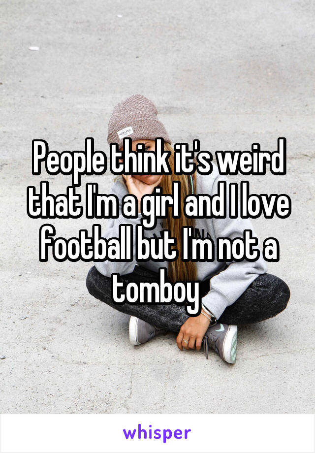 People think it's weird that I'm a girl and I love football but I'm not a tomboy 