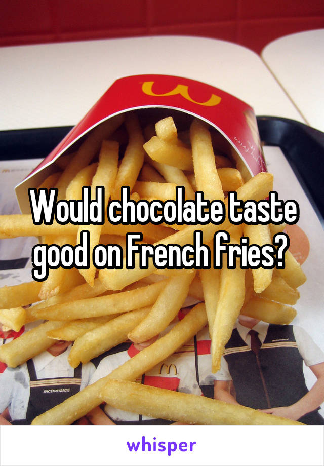 Would chocolate taste good on French fries? 