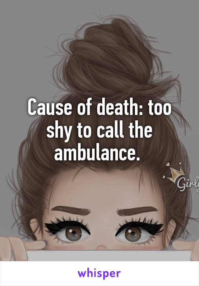 Cause of death: too shy to call the ambulance. 
