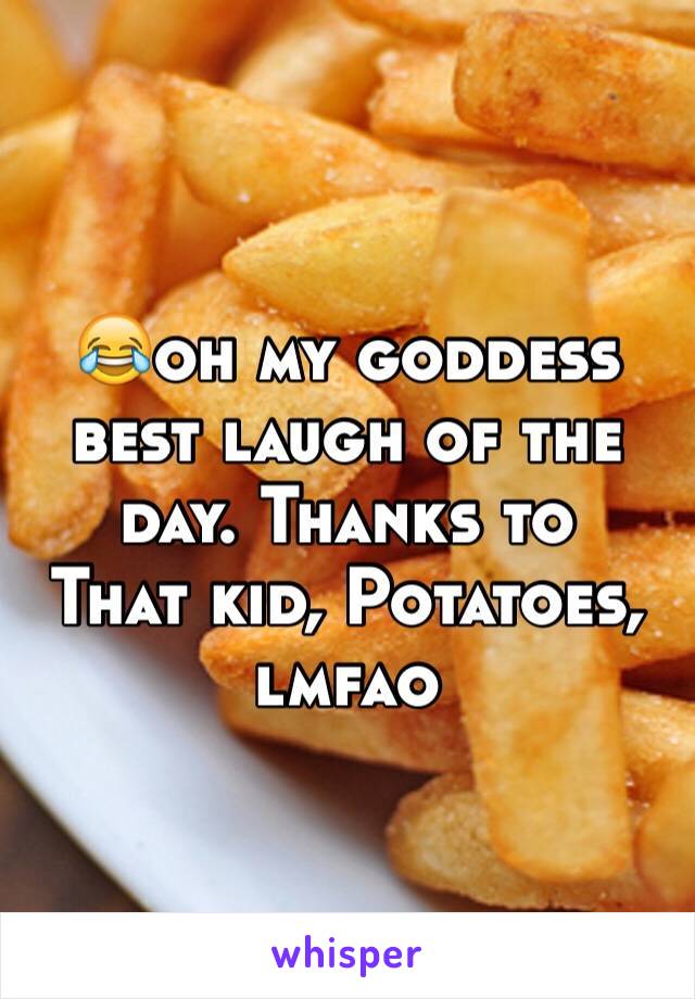 😂oh my goddess best laugh of the day. Thanks to
That kid, Potatoes, lmfao 
