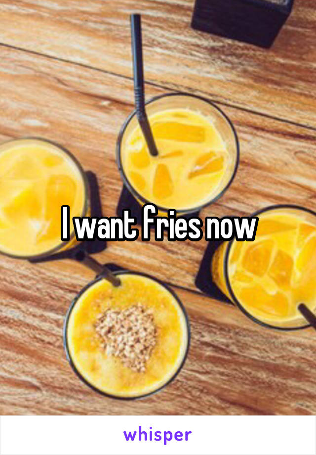 I want fries now