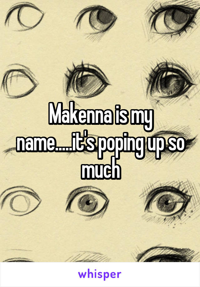 Makenna is my name.....it's poping up so much