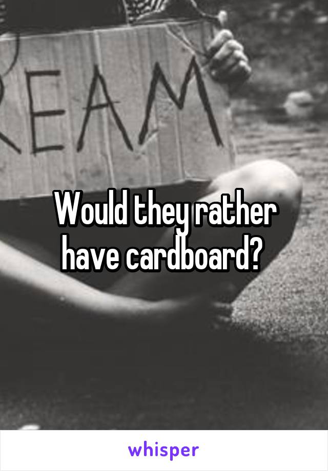 Would they rather have cardboard? 