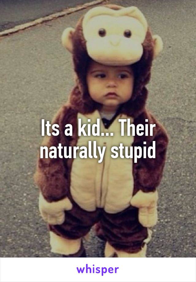 Its a kid... Their naturally stupid