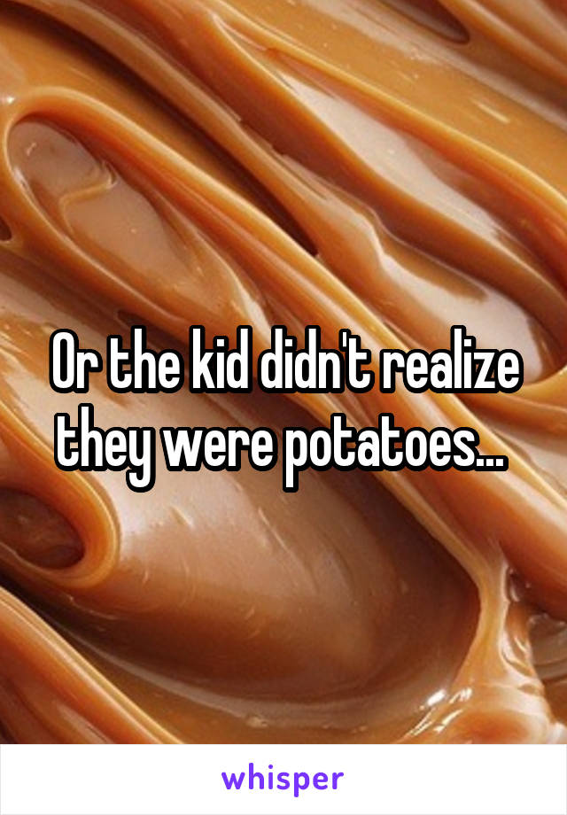 Or the kid didn't realize they were potatoes... 