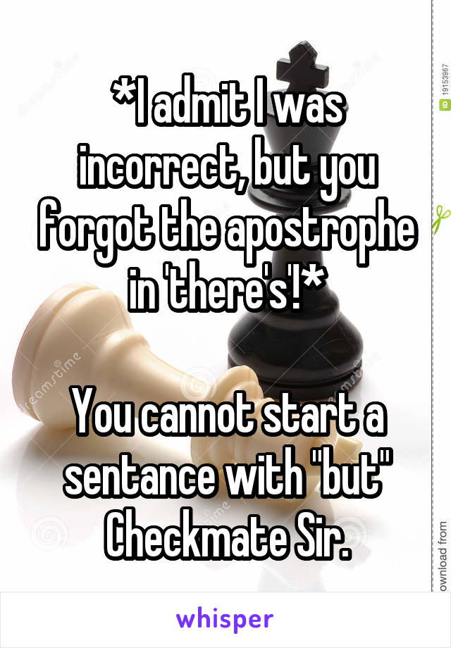 *I admit I was incorrect, but you forgot the apostrophe in 'there's'!*

You cannot start a sentance with "but"
Checkmate Sir.