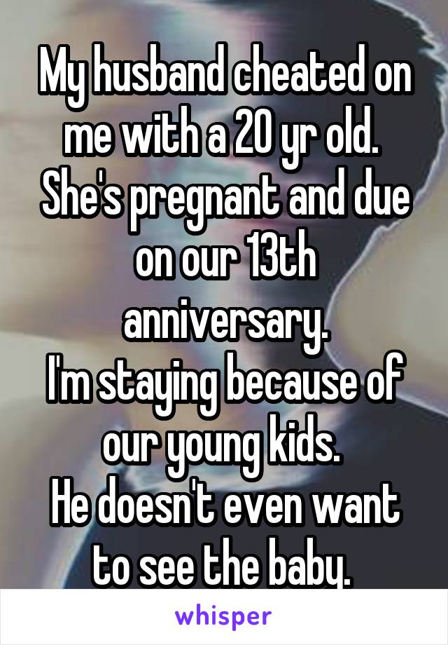 My husband cheated on me with a 20 yr old. 
She's pregnant and due on our 13th anniversary.
I'm staying because of our young kids. 
He doesn't even want to see the baby. 