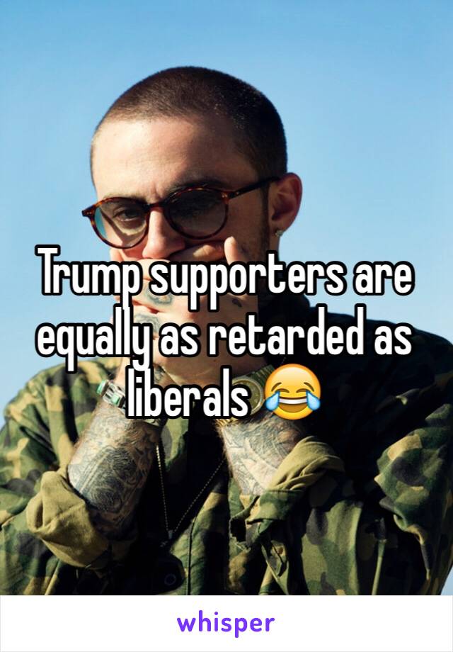 Trump supporters are equally as retarded as liberals 😂