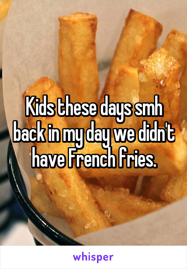 Kids these days smh back in my day we didn't have French fries.