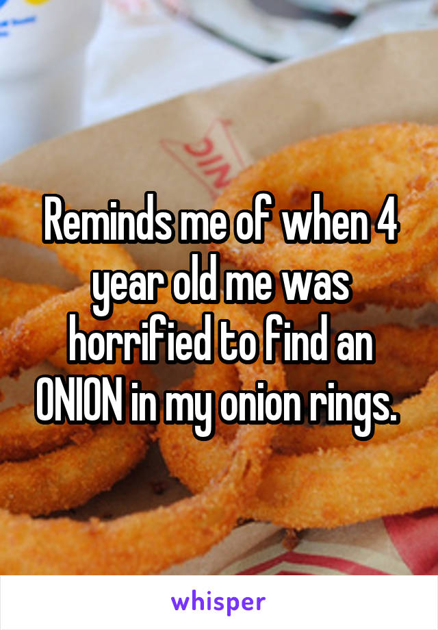 Reminds me of when 4 year old me was horrified to find an ONION in my onion rings. 
