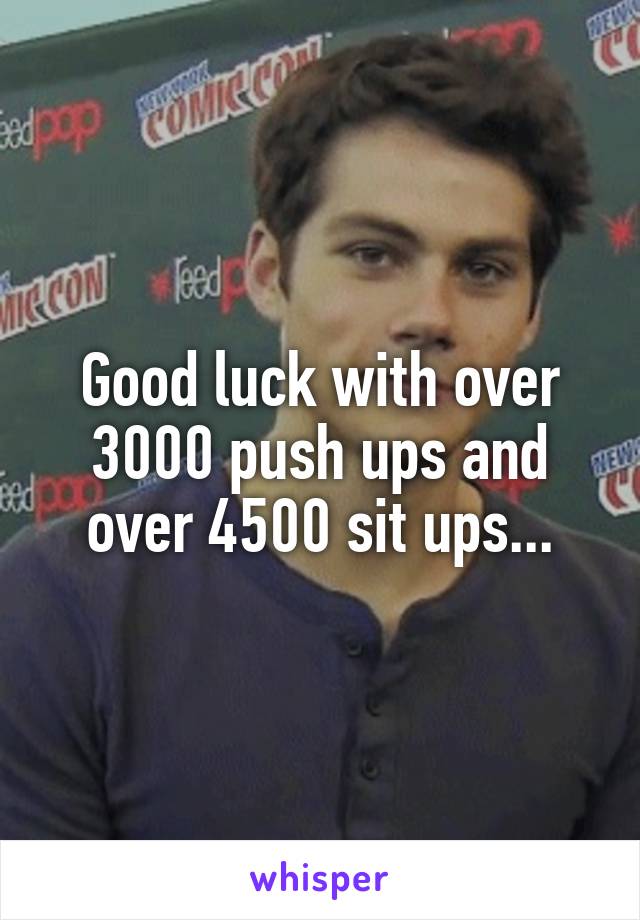 Good luck with over 3000 push ups and over 4500 sit ups...