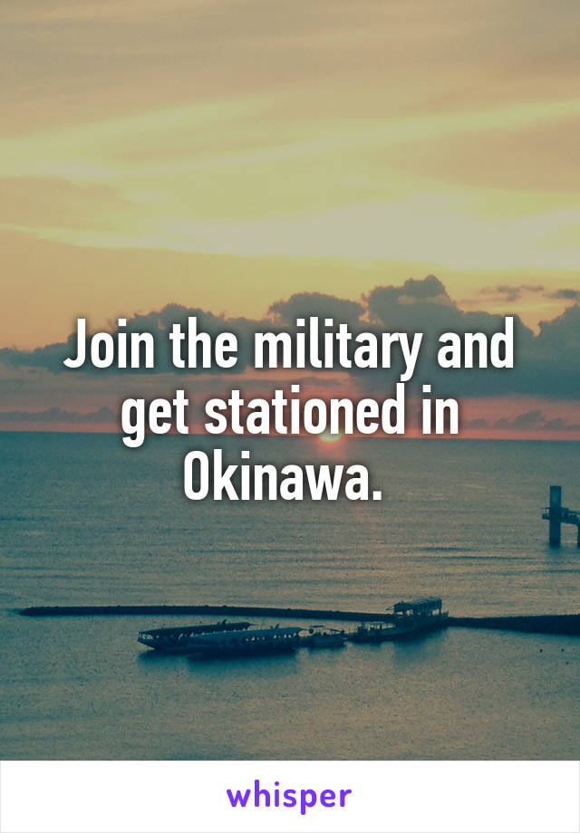 Join the military and get stationed in Okinawa. 