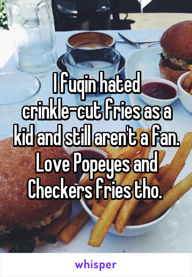I fuqin hated crinkle-cut fries as a kid and still aren't a fan. Love Popeyes and Checkers fries tho. 