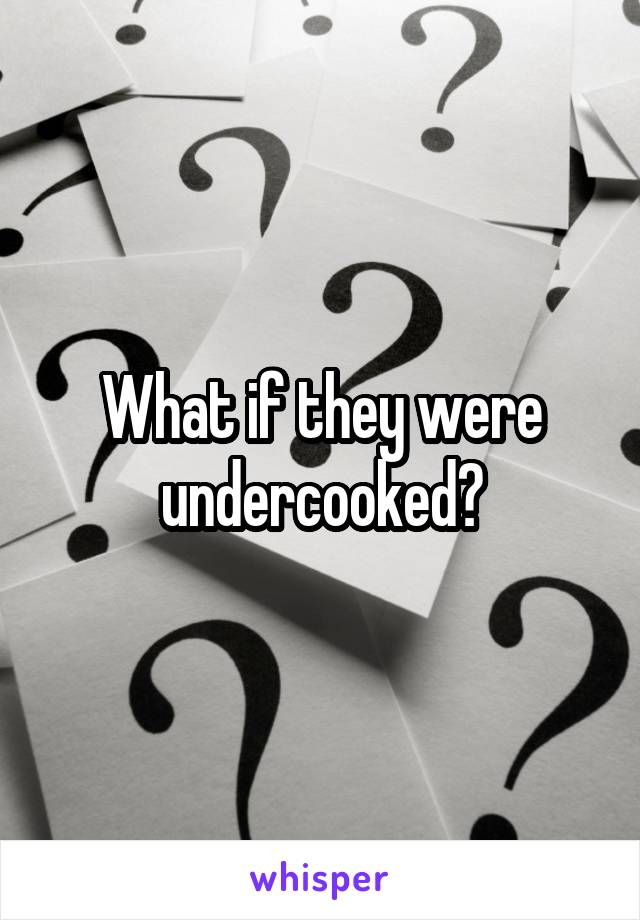 What if they were undercooked?