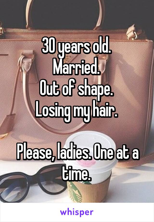 30 years old. 
Married. 
Out of shape. 
Losing my hair. 

Please, ladies. One at a time. 