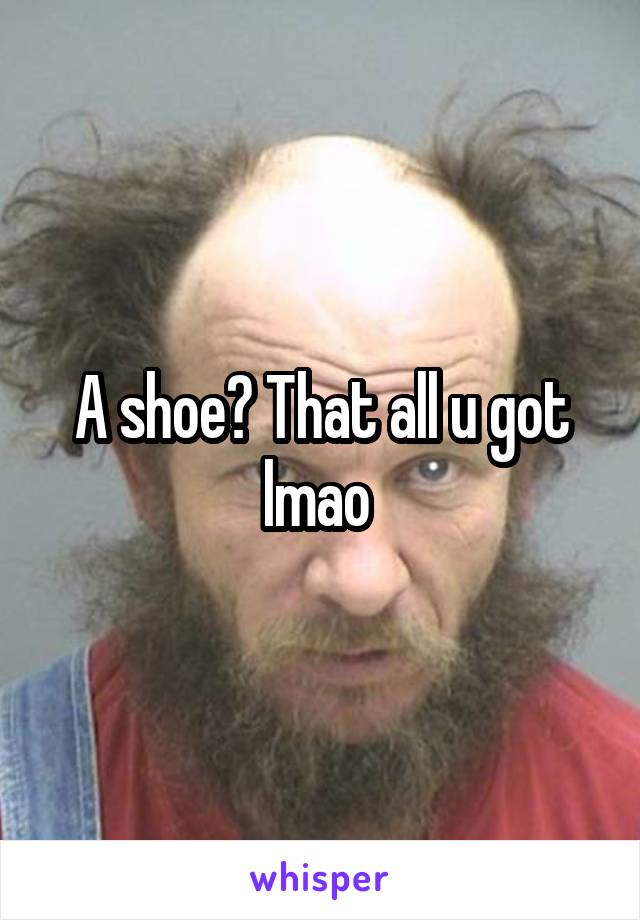 A shoe? That all u got lmao 