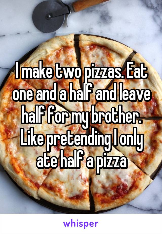 I make two pizzas. Eat one and a half and leave half for my brother. Like pretending I only ate half a pizza