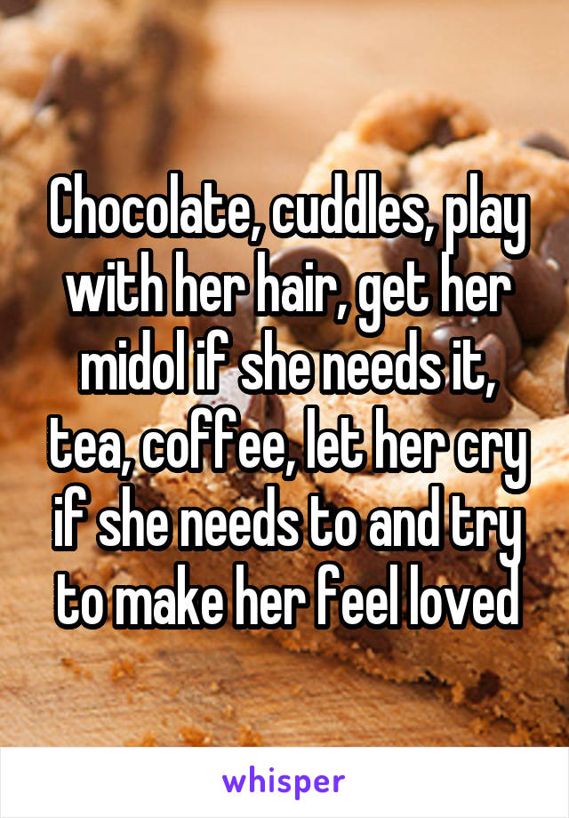 Chocolate, cuddles, play with her hair, get her midol if she needs it, tea, coffee, let her cry if she needs to and try to make her feel loved