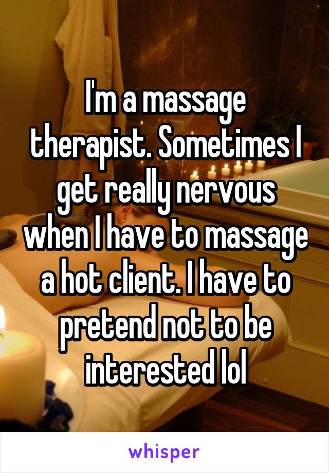 I'm a massage therapist. Sometimes I get really nervous when I have to massage a hot client. I have to pretend not to be interested lol