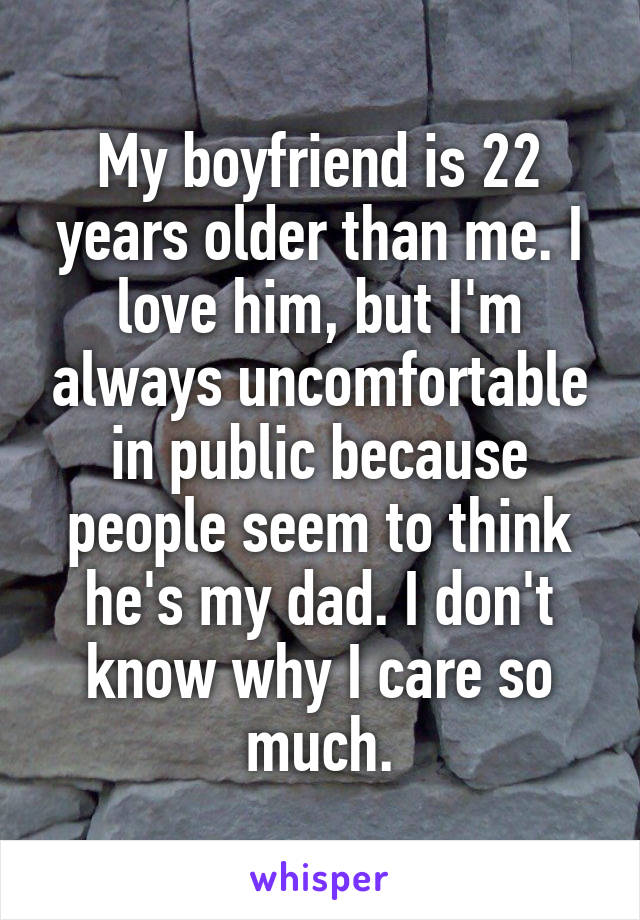 My boyfriend is 22 years older than me. I love him, but I'm always uncomfortable in public because people seem to think he's my dad. I don't know why I care so much.