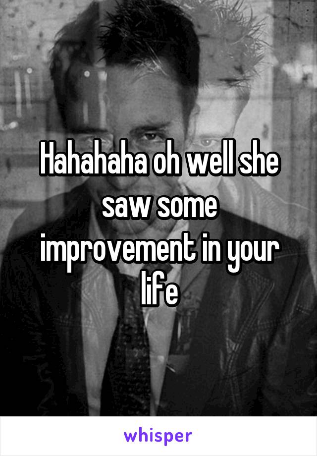 Hahahaha oh well she saw some improvement in your life