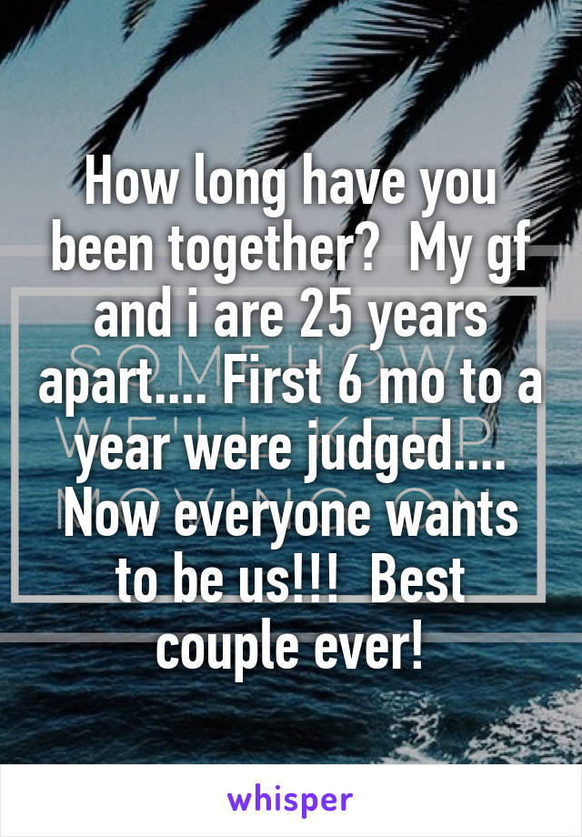 How long have you been together?  My gf and i are 25 years apart.... First 6 mo to a year were judged.... Now everyone wants to be us!!!  Best couple ever!