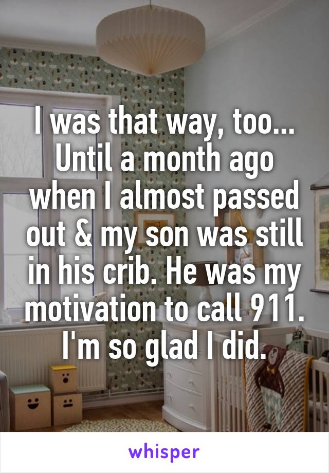 I was that way, too... Until a month ago when I almost passed out & my son was still in his crib. He was my motivation to call 911. I'm so glad I did.