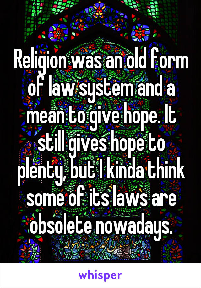 Religion was an old form of law system and a mean to give hope. It still gives hope to plenty, but I kinda think some of its laws are obsolete nowadays.