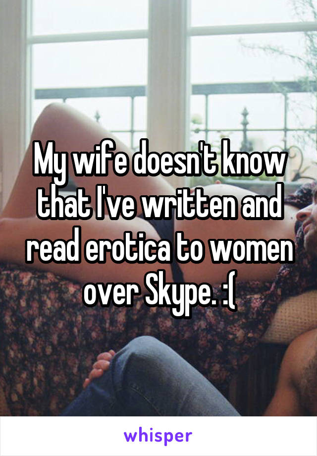 My wife doesn't know that I've written and read erotica to women over Skype. :(