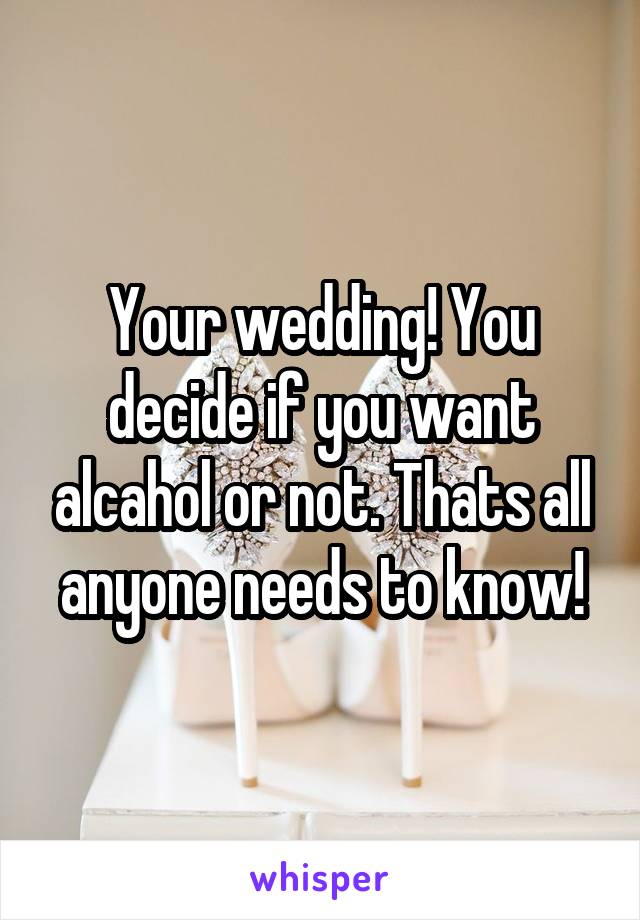 Your wedding! You decide if you want alcahol or not. Thats all anyone needs to know!