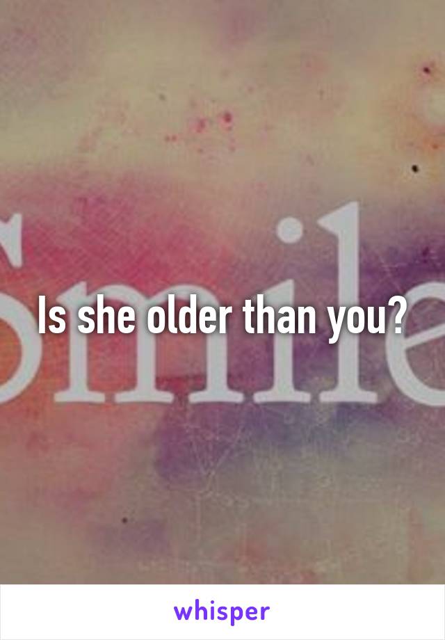Is she older than you?