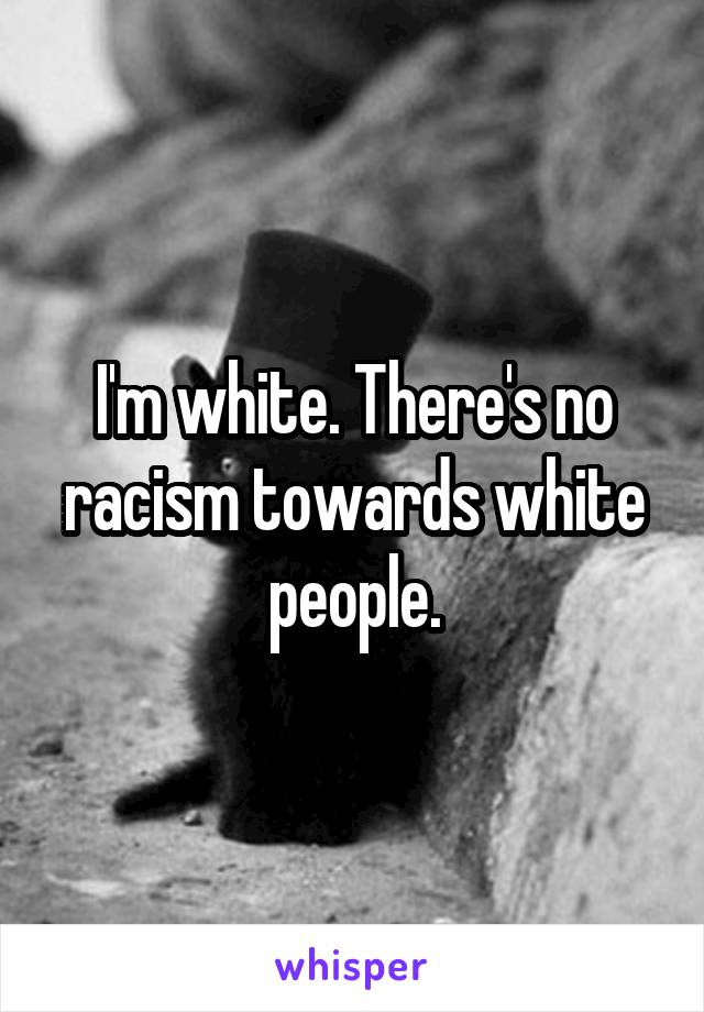 I'm white. There's no racism towards white people.