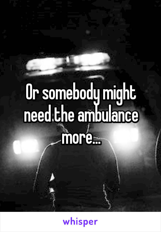 Or somebody might need the ambulance more...