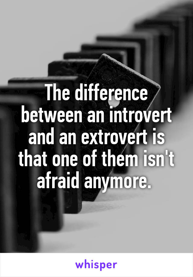 The difference between an introvert and an extrovert is that one of them isn't afraid anymore. 