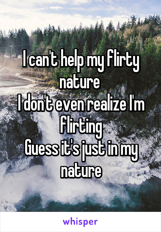 I can't help my flirty nature 
I don't even realize I'm flirting
Guess it's just in my nature