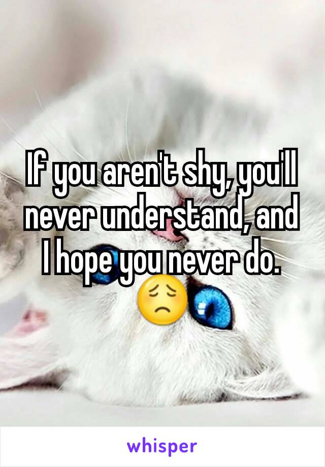 If you aren't shy, you'll never understand, and I hope you never do. 😟