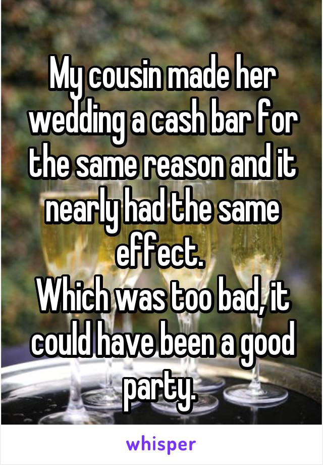 My cousin made her wedding a cash bar for the same reason and it nearly had the same effect. 
Which was too bad, it could have been a good party. 