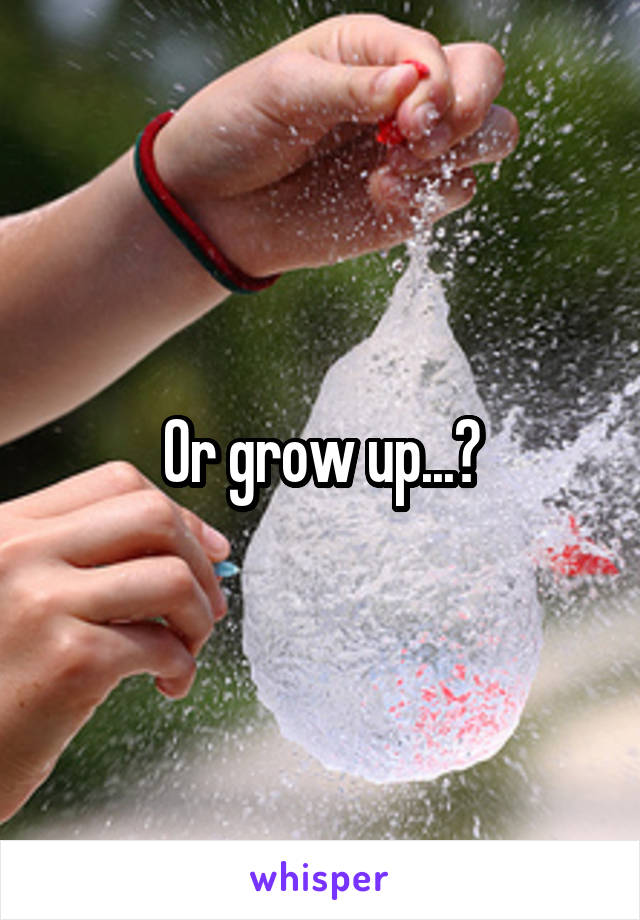 Or grow up...?