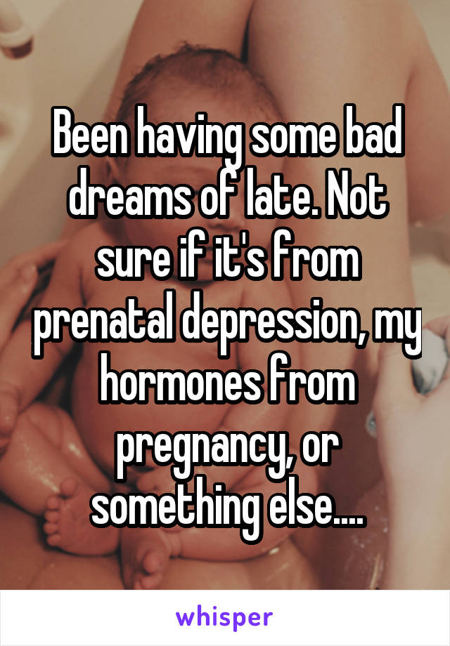 Been having some bad dreams of late. Not sure if it's from prenatal depression, my hormones from pregnancy, or something else....