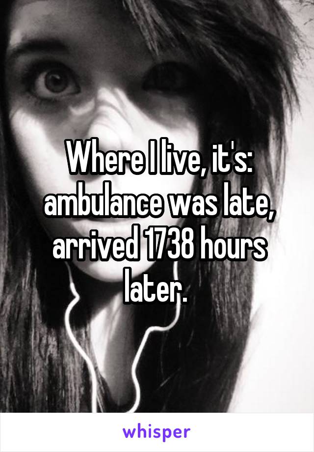 Where I live, it's: ambulance was late, arrived 1738 hours later. 