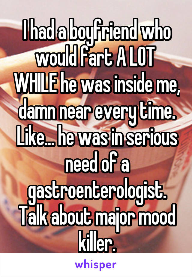 I had a boyfriend who would fart A LOT  WHILE he was inside me, damn near every time. Like... he was in serious need of a gastroenterologist.
Talk about major mood killer.