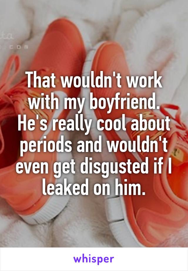 That wouldn't work with my boyfriend. He's really cool about periods and wouldn't even get disgusted if I leaked on him.