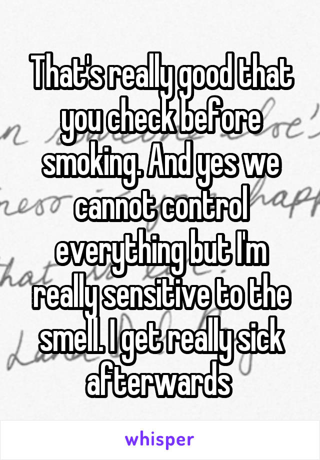That's really good that you check before smoking. And yes we cannot control everything but I'm really sensitive to the smell. I get really sick afterwards 