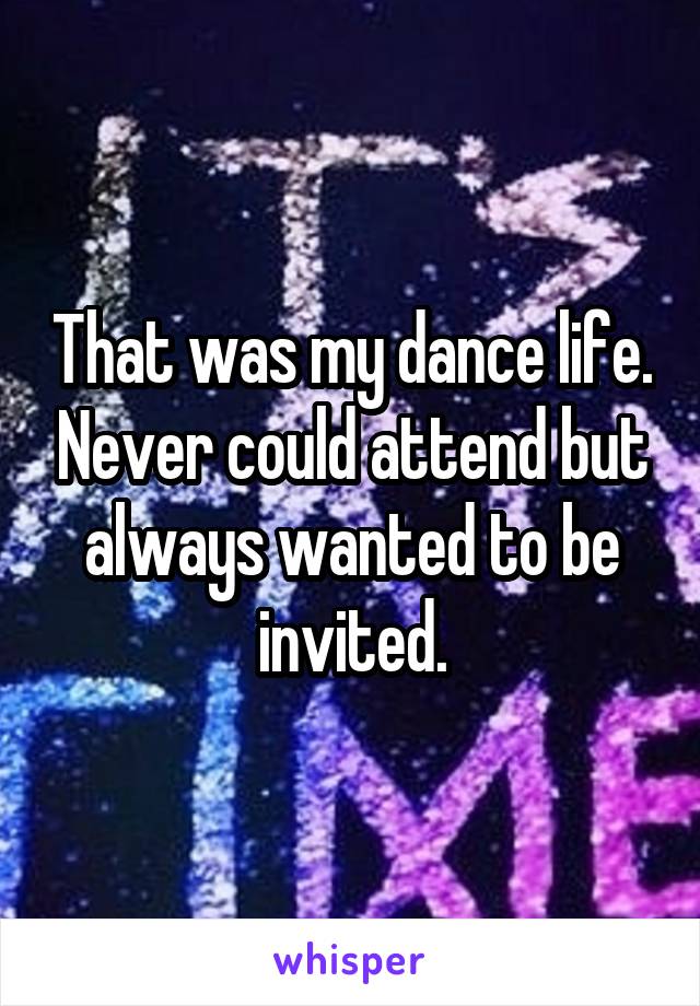 That was my dance life. Never could attend but always wanted to be invited.