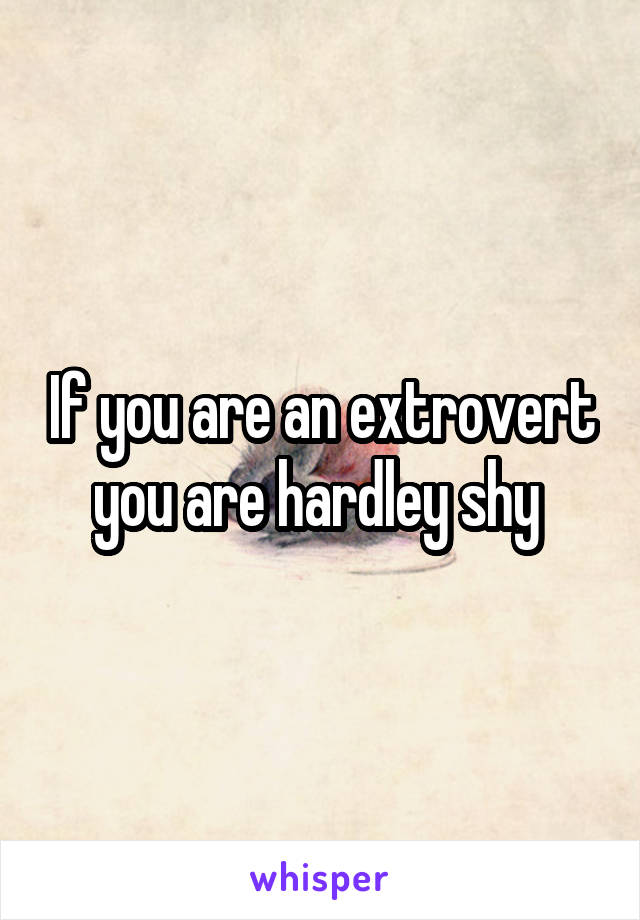 If you are an extrovert you are hardley shy 