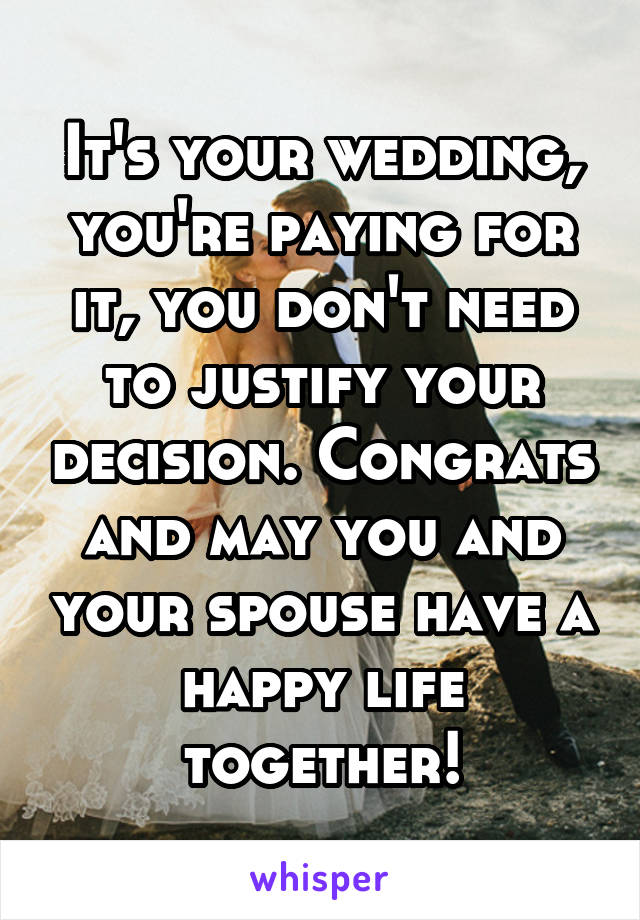 It's your wedding, you're paying for it, you don't need to justify your decision. Congrats and may you and your spouse have a happy life together!